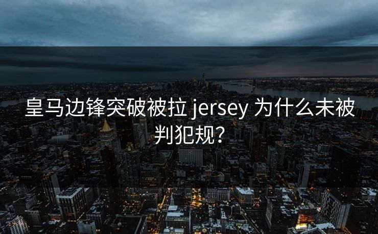 皇马边锋突破被拉 jersey 为什么未被判犯规? 皇马边锋突破被拉 jersey 为什么未被判犯规?