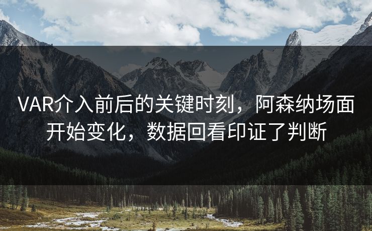 VAR介入前后的关键时刻，阿森纳场面开始变化，数据回看印证了判断