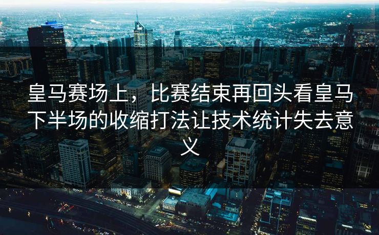 皇马赛场上，比赛结束再回头看皇马下半场的收缩打法让技术统计失去意义
