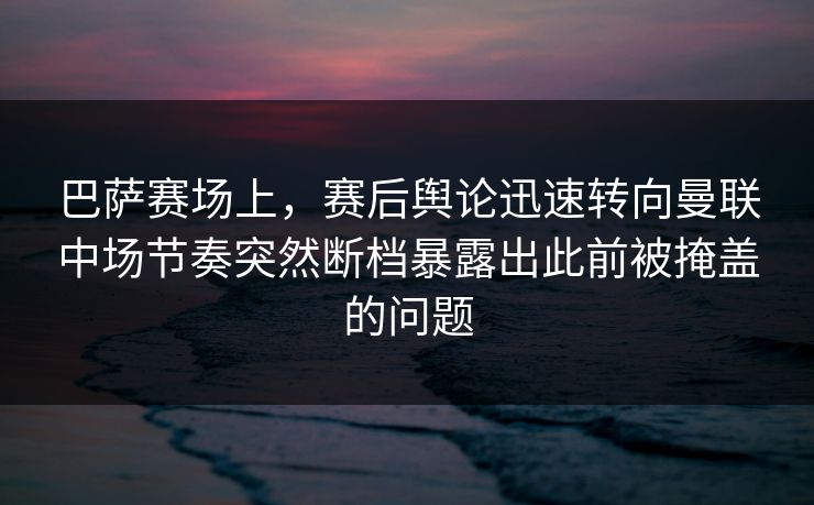 巴萨赛场上，赛后舆论迅速转向曼联中场节奏突然断档暴露出此前被掩盖的问题