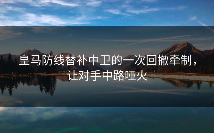 皇马防线替补中卫的一次回撤牵制，让对手中路哑火