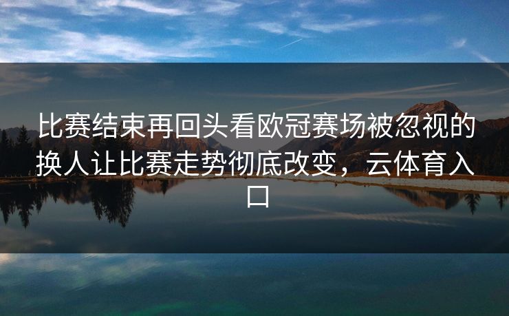 比赛结束再回头看欧冠赛场被忽视的换人让比赛走势彻底改变，云体育入口