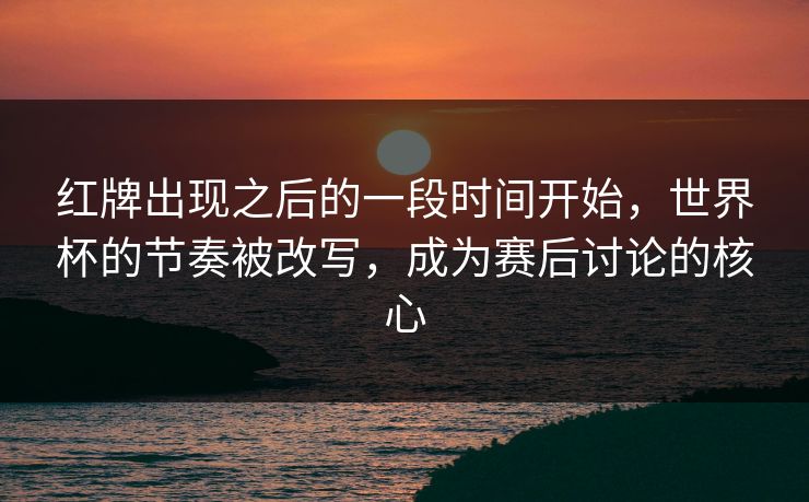 红牌出现之后的一段时间开始，世界杯的节奏被改写，成为赛后讨论的核心