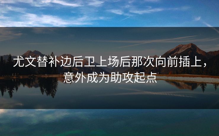 尤文替补边后卫上场后那次向前插上，意外成为助攻起点