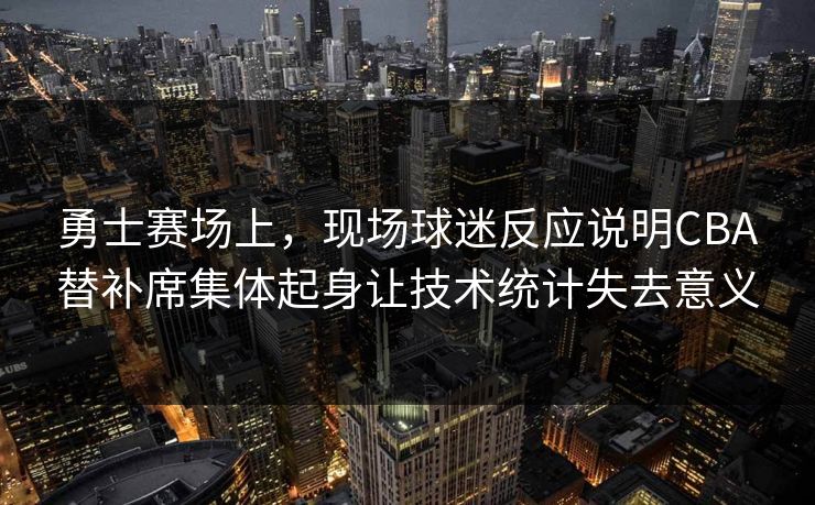 勇士赛场上，现场球迷反应说明CBA替补席集体起身让技术统计失去意义