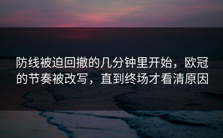 防线被迫回撤的几分钟里开始，欧冠的节奏被改写，直到终场才看清原因