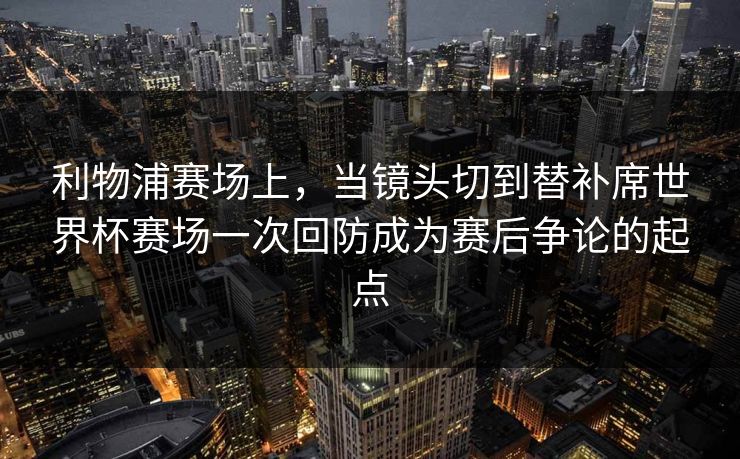 利物浦赛场上，当镜头切到替补席世界杯赛场一次回防成为赛后争论的起点
