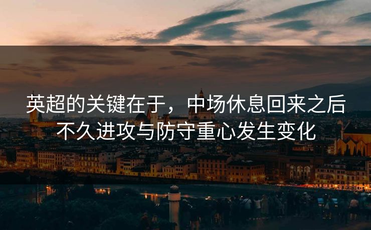 英超的关键在于，中场休息回来之后不久进攻与防守重心发生变化
