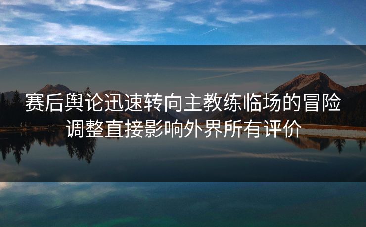 赛后舆论迅速转向主教练临场的冒险调整直接影响外界所有评价
