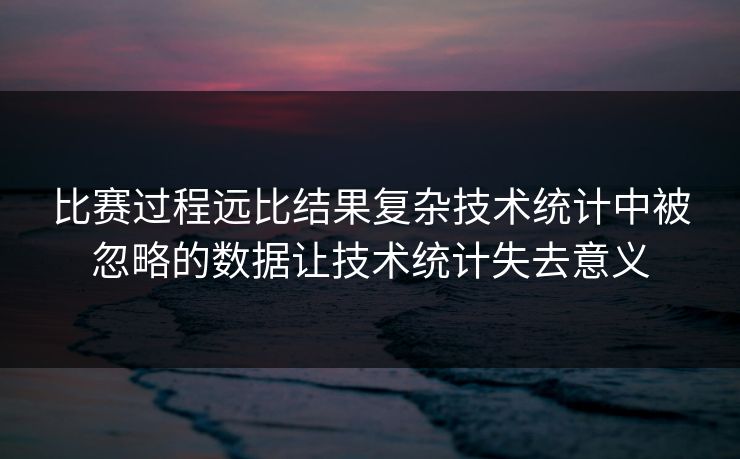 比赛过程远比结果复杂技术统计中被忽略的数据让技术统计失去意义