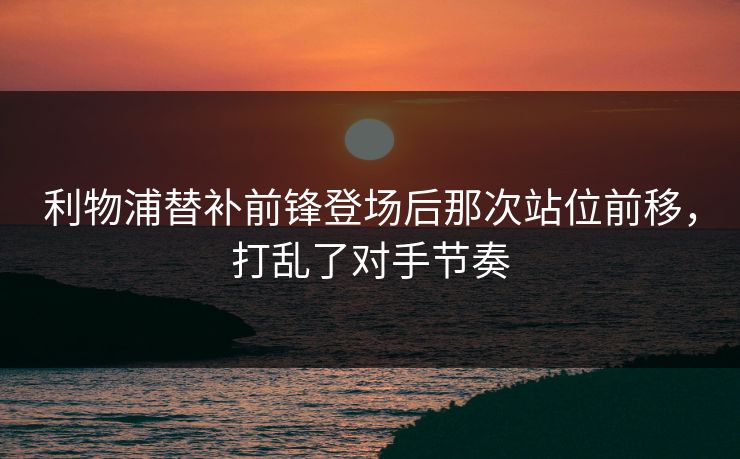 利物浦替补前锋登场后那次站位前移，打乱了对手节奏