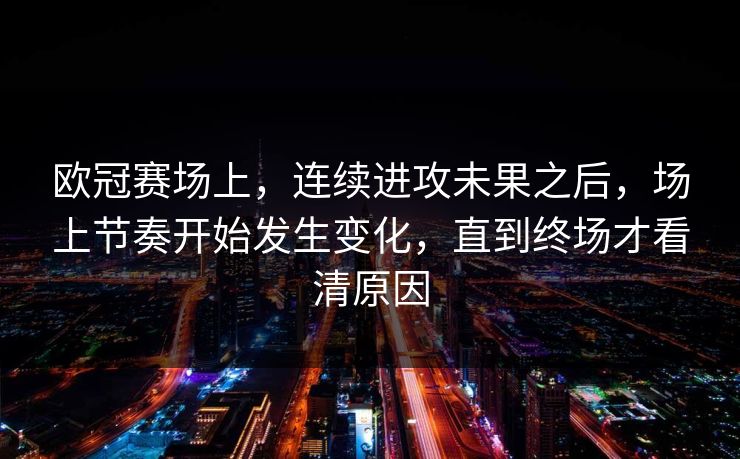 欧冠赛场上，连续进攻未果之后，场上节奏开始发生变化，直到终场才看清原因