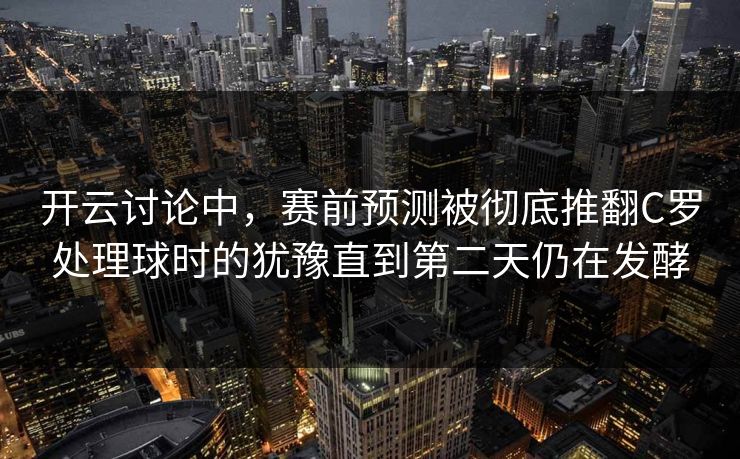 开云讨论中，赛前预测被彻底推翻C罗处理球时的犹豫直到第二天仍在发酵