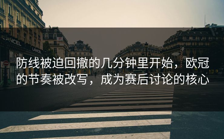防线被迫回撤的几分钟里开始，欧冠的节奏被改写，成为赛后讨论的核心
