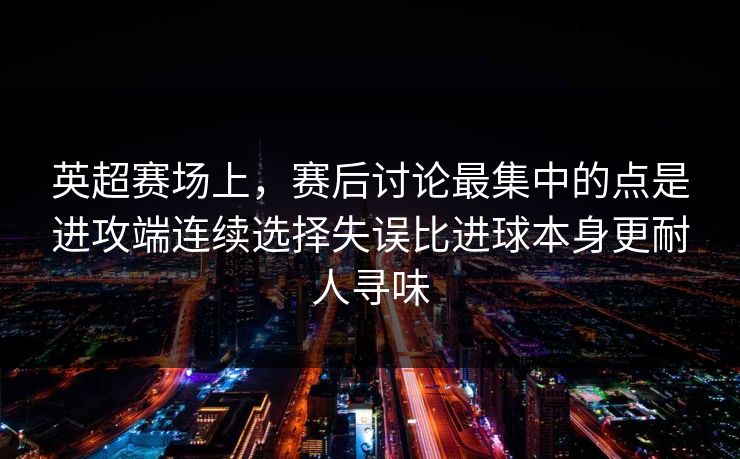 英超赛场上，赛后讨论最集中的点是进攻端连续选择失误比进球本身更耐人寻味