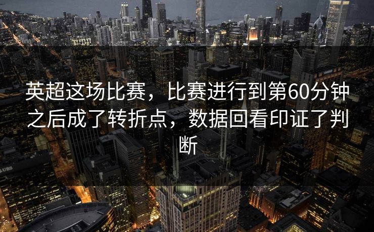 英超这场比赛，比赛进行到第60分钟之后成了转折点，数据回看印证了判断