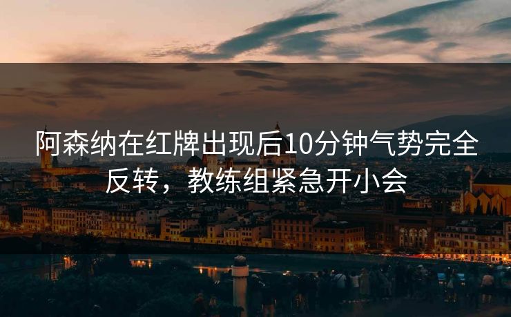 阿森纳在红牌出现后10分钟气势完全反转，教练组紧急开小会