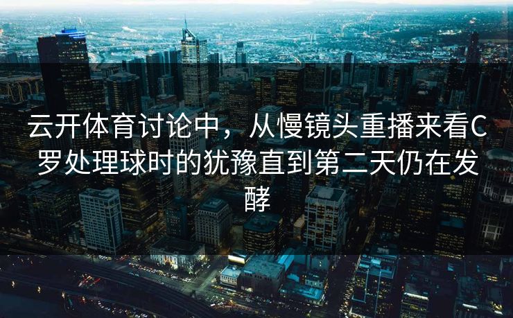 云开体育讨论中，从慢镜头重播来看C罗处理球时的犹豫直到第二天仍在发酵