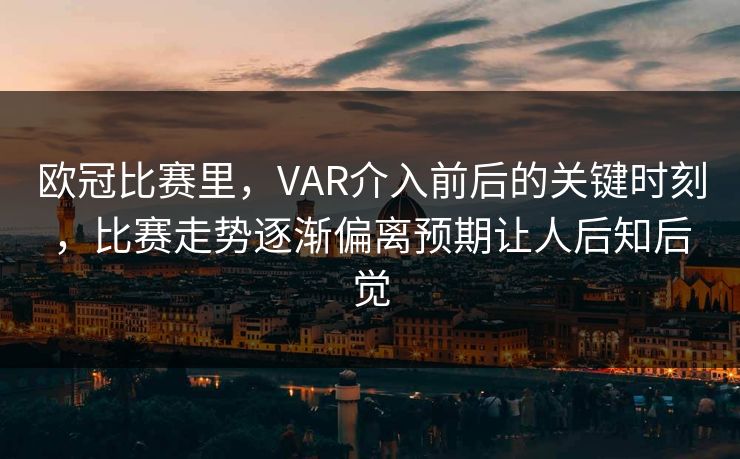 欧冠比赛里，VAR介入前后的关键时刻，比赛走势逐渐偏离预期让人后知后觉