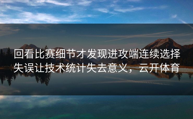回看比赛细节才发现进攻端连续选择失误让技术统计失去意义，云开体育