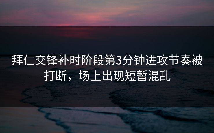 拜仁交锋补时阶段第3分钟进攻节奏被打断，场上出现短暂混乱