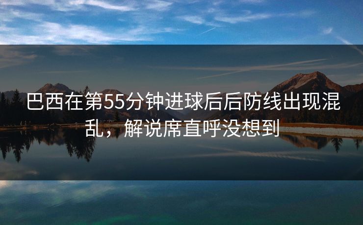 巴西在第55分钟进球后后防线出现混乱，解说席直呼没想到