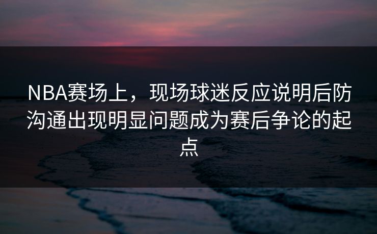 NBA赛场上，现场球迷反应说明后防沟通出现明显问题成为赛后争论的起点