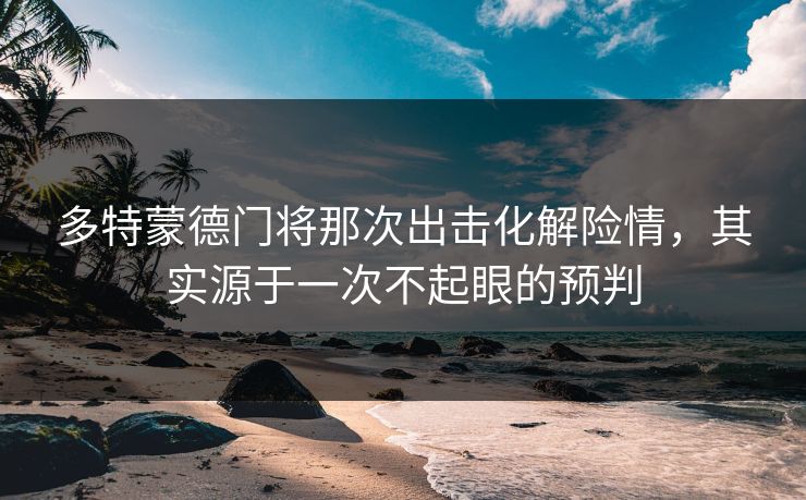 多特蒙德门将那次出击化解险情，其实源于一次不起眼的预判