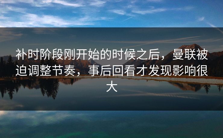 补时阶段刚开始的时候之后，曼联被迫调整节奏，事后回看才发现影响很大