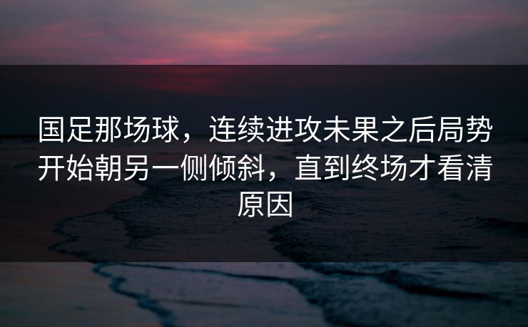 国足那场球，连续进攻未果之后局势开始朝另一侧倾斜，直到终场才看清原因