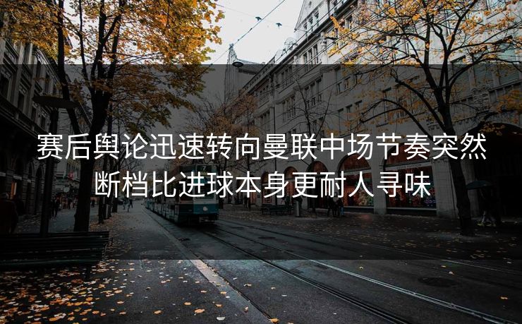 赛后舆论迅速转向曼联中场节奏突然断档比进球本身更耐人寻味