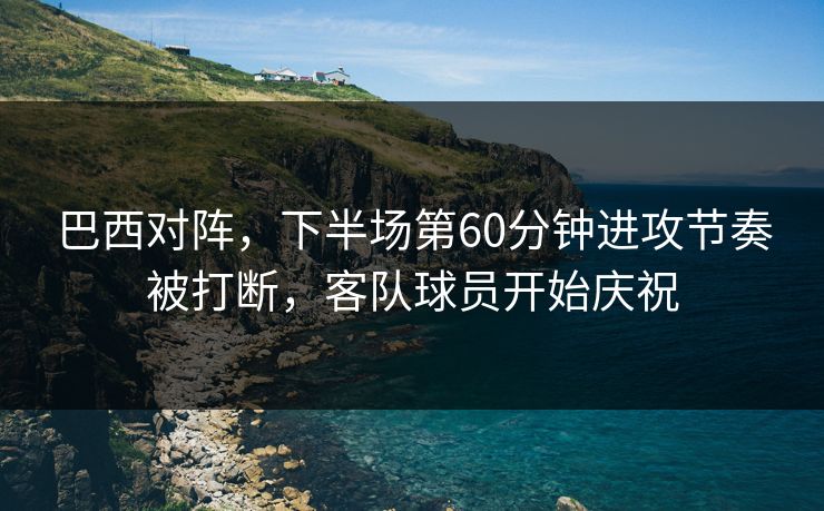 巴西对阵，下半场第60分钟进攻节奏被打断，客队球员开始庆祝