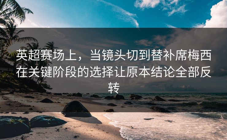 英超赛场上，当镜头切到替补席梅西在关键阶段的选择让原本结论全部反转