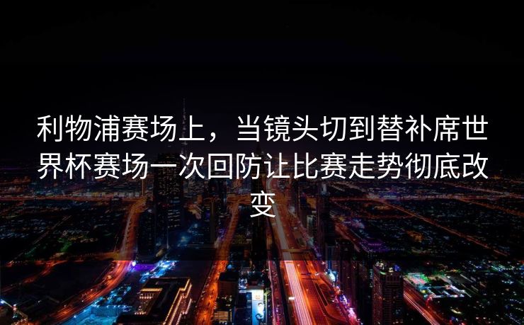 利物浦赛场上，当镜头切到替补席世界杯赛场一次回防让比赛走势彻底改变