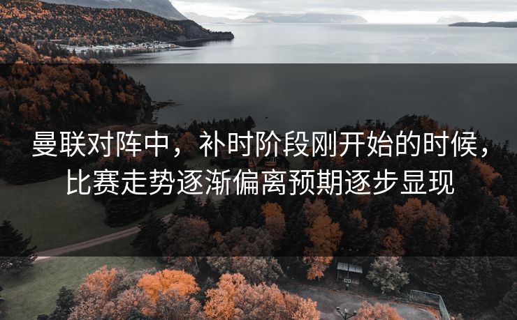 曼联对阵中，补时阶段刚开始的时候，比赛走势逐渐偏离预期逐步显现
