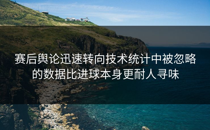 赛后舆论迅速转向技术统计中被忽略的数据比进球本身更耐人寻味