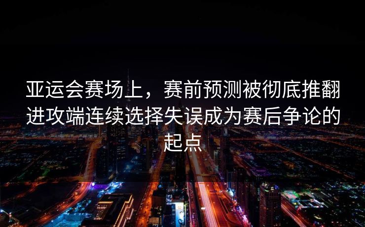 亚运会赛场上，赛前预测被彻底推翻进攻端连续选择失误成为赛后争论的起点