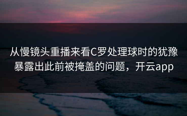 从慢镜头重播来看C罗处理球时的犹豫暴露出此前被掩盖的问题，开云app
