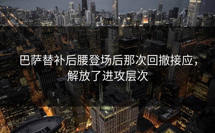 巴萨替补后腰登场后那次回撤接应，解放了进攻层次