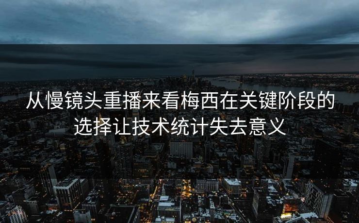 从慢镜头重播来看梅西在关键阶段的选择让技术统计失去意义