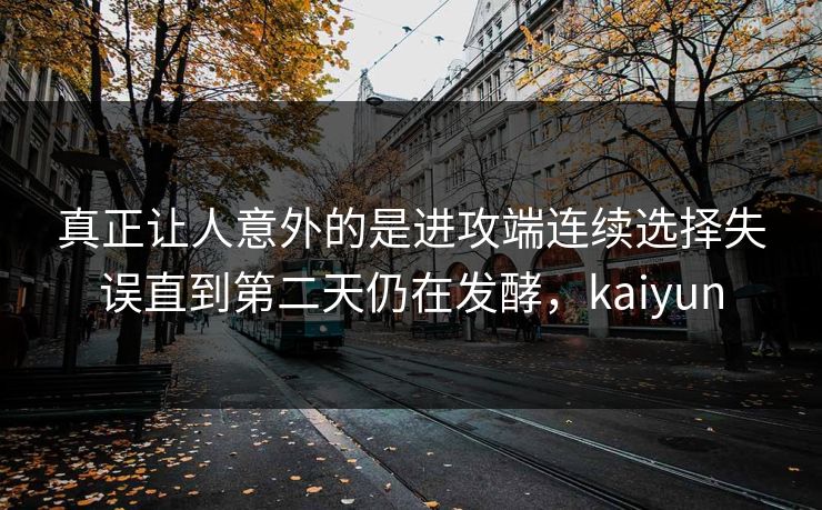 真正让人意外的是进攻端连续选择失误直到第二天仍在发酵，kaiyun