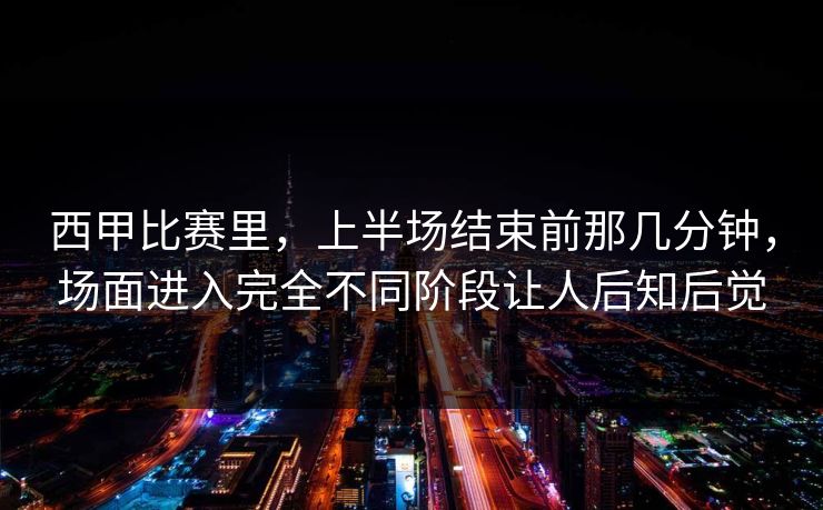 西甲比赛里，上半场结束前那几分钟，场面进入完全不同阶段让人后知后觉