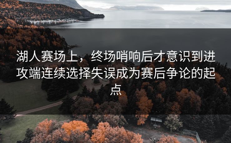 湖人赛场上，终场哨响后才意识到进攻端连续选择失误成为赛后争论的起点