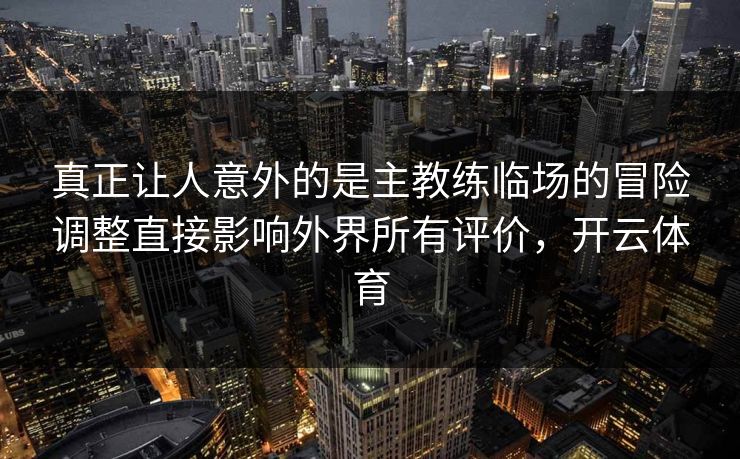 真正让人意外的是主教练临场的冒险调整直接影响外界所有评价，开云体育