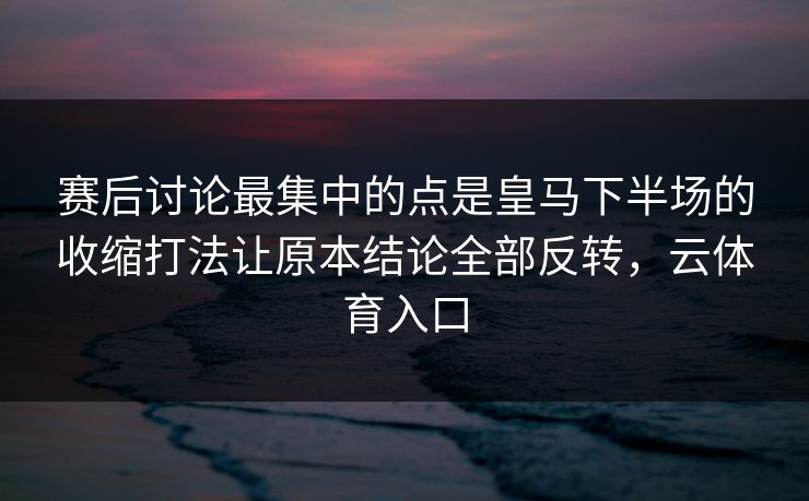 赛后讨论最集中的点是皇马下半场的收缩打法让原本结论全部反转，云体育入口