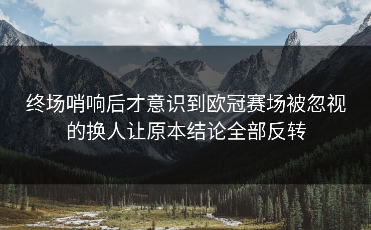 终场哨响后才意识到欧冠赛场被忽视的换人让原本结论全部反转