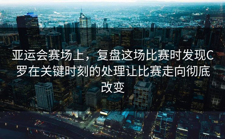 亚运会赛场上，复盘这场比赛时发现C罗在关键时刻的处理让比赛走向彻底改变