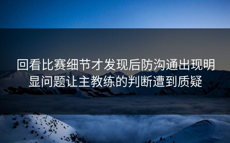 回看比赛细节才发现后防沟通出现明显问题让主教练的判断遭到质疑