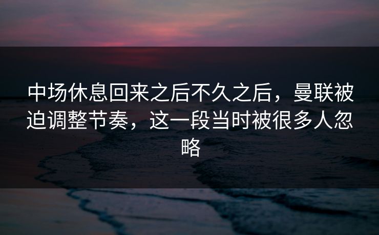 中场休息回来之后不久之后，曼联被迫调整节奏，这一段当时被很多人忽略