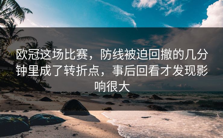 欧冠这场比赛，防线被迫回撤的几分钟里成了转折点，事后回看才发现影响很大